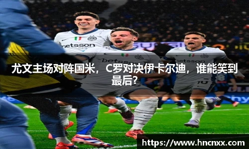 尤文主场对阵国米，C罗对决伊卡尔迪，谁能笑到最后？