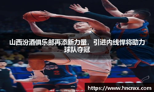 山西汾酒俱乐部再添新力量，引进内线悍将助力球队夺冠