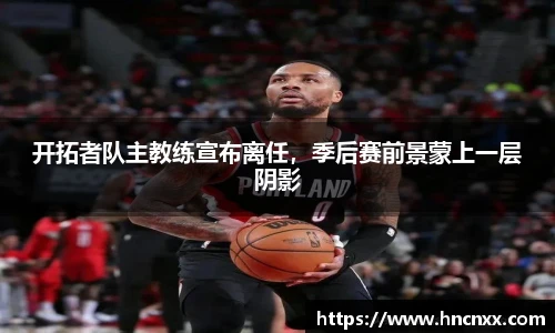 开拓者队主教练宣布离任，季后赛前景蒙上一层阴影