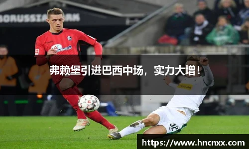 弗赖堡引进巴西中场，实力大增！