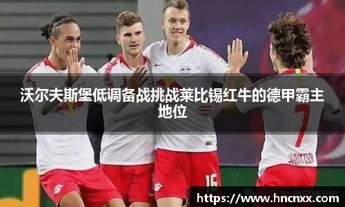 沃尔夫斯堡低调备战挑战莱比锡红牛的德甲霸主地位