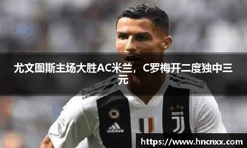 尤文图斯主场大胜AC米兰，C罗梅开二度独中三元