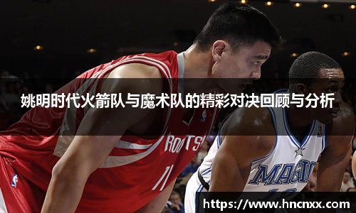 姚明时代火箭队与魔术队的精彩对决回顾与分析