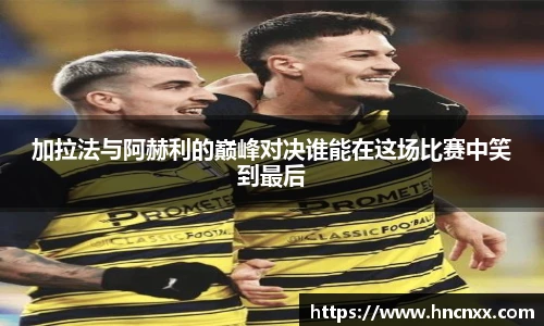 加拉法与阿赫利的巅峰对决谁能在这场比赛中笑到最后