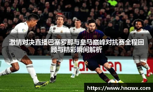 激情对决直播巴塞罗那与皇马巅峰对抗赛全程回顾与精彩瞬间解析