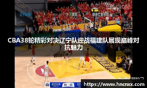 CBA38轮精彩对决辽宁队迎战福建队展现巅峰对抗魅力