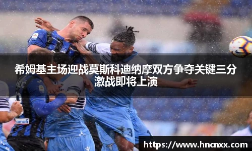 希姆基主场迎战莫斯科迪纳摩双方争夺关键三分激战即将上演