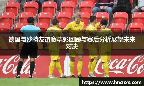 德国与沙特友谊赛精彩回顾与赛后分析展望未来对决